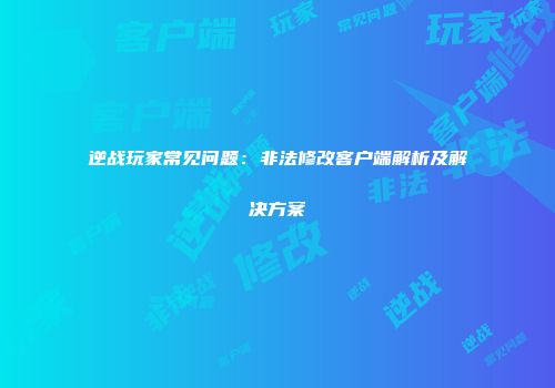 逆战玩家常见问题：非法修改客户端解析及解决方案