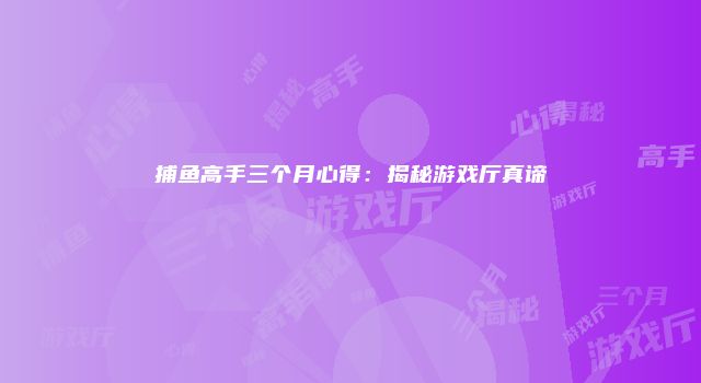 捕鱼高手三个月心得：揭秘游戏厅真谛