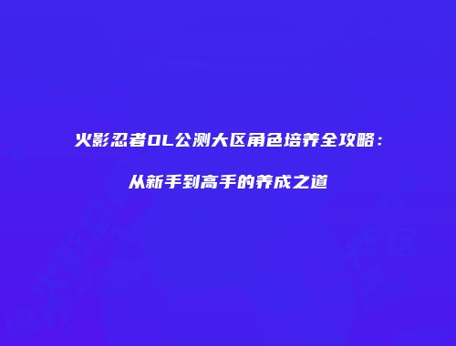 火影忍者OL公测大区角色培养全攻略：从新手到高手的养成之道