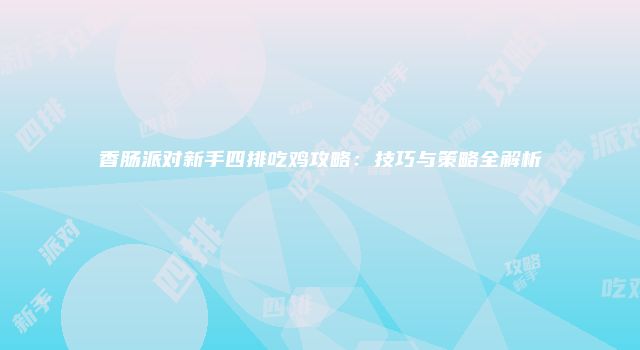 香肠派对新手四排吃鸡攻略：技巧与策略全解析