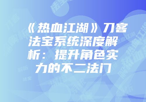 《热血江湖》刀客法宝系统深度解析：提升角色实力的不二法门