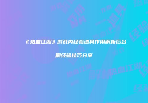 《热血江湖》游戏内经验道具作用解析后台刷经验技巧分享