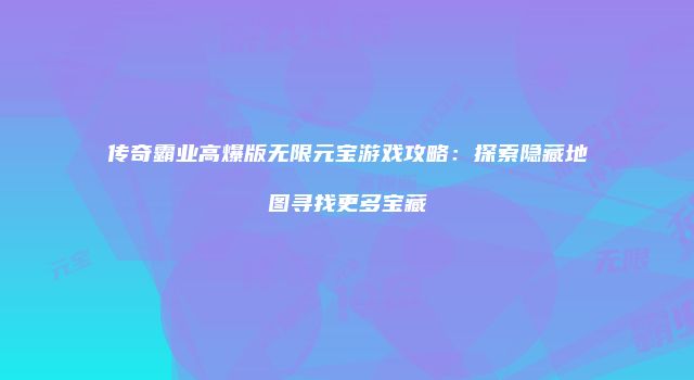 传奇霸业高爆版无限元宝游戏攻略：探索隐藏地图寻找更多宝藏