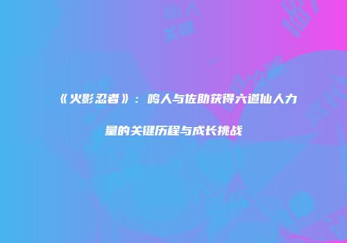 《火影忍者》：鸣人与佐助获得六道仙人力量的关键历程与成长挑战