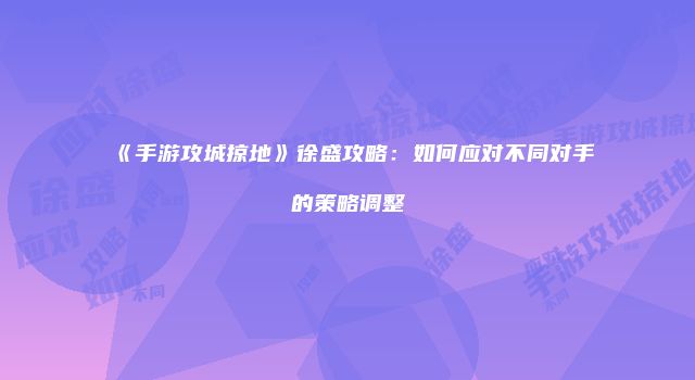 《手游攻城掠地》徐盛攻略：如何应对不同对手的策略调整