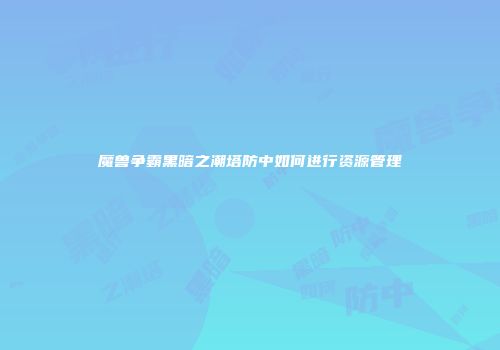魔兽争霸黑暗之潮塔防中如何进行资源管理