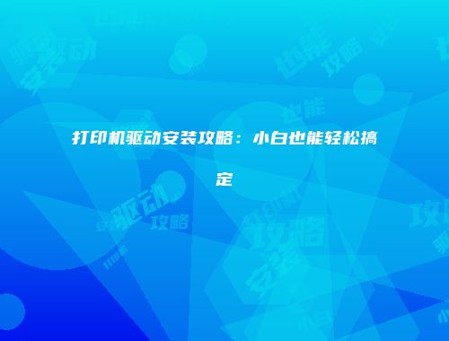 打印机驱动安装攻略：小白也能轻松搞定