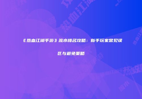 《热血江湖手游》流水排名攻略：新手玩家常见误区与避免策略
