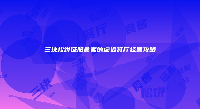 三块松饼征服食客的虚拟餐厅经营攻略