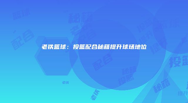 老铁篮球：投篮配合秘籍提升球场地位