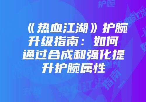 《热血江湖》护腕升级指南：如何通过合成和强化提升护腕属性
