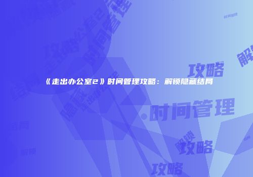 《走出办公室2》时间管理攻略：解锁隐藏结局