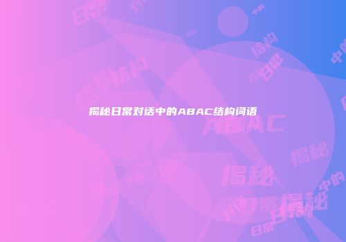 揭秘日常对话中的ABAC结构词语