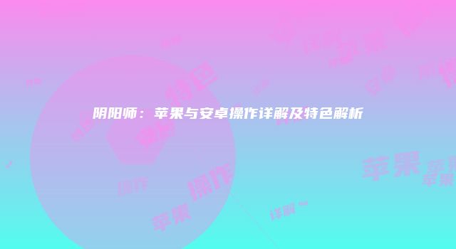 阴阳师：苹果与安卓操作详解及特色解析