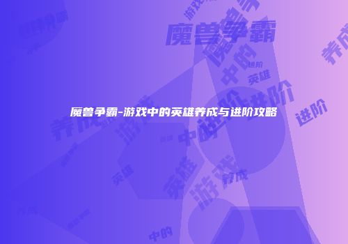 魔兽争霸-游戏中的英雄养成与进阶攻略