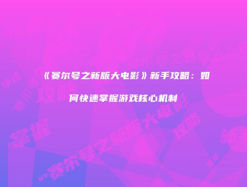 《赛尔号之新版大电影》新手攻略：如何快速掌握游戏核心机制