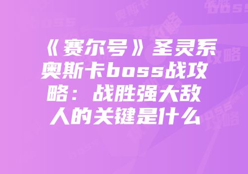 《赛尔号》圣灵系奥斯卡boss战攻略：战胜强大敌人的关键是什么
