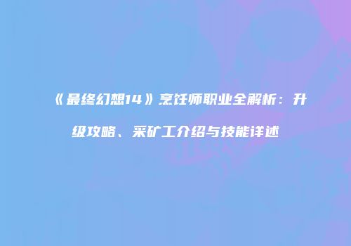 《最终幻想14》烹饪师职业全解析：升级攻略、采矿工介绍与技能详述