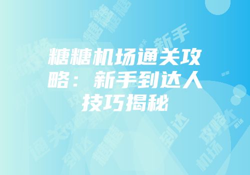 糖糖机场通关攻略：新手到达人技巧揭秘