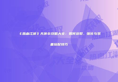《热血江湖》天侠衣攻略大全：如何获取、强化与装备搭配技巧