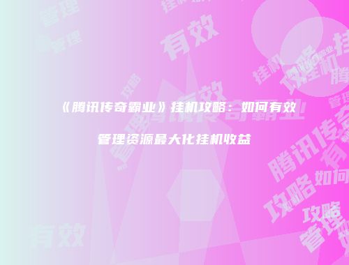《腾讯传奇霸业》挂机攻略：如何有效管理资源最大化挂机收益