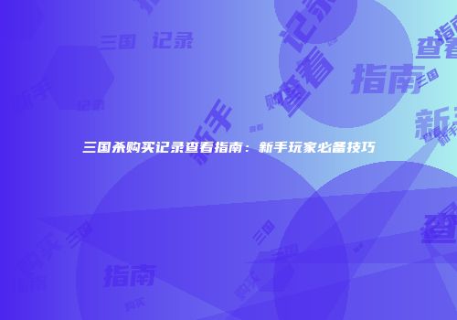 三国杀购买记录查看指南：新手玩家必备技巧