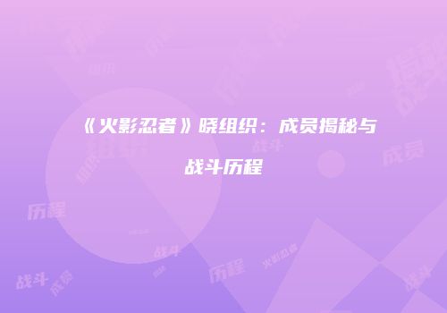 《火影忍者》晓组织：成员揭秘与战斗历程