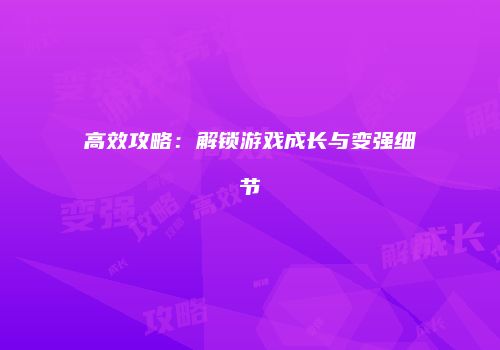 高效攻略：解锁游戏成长与变强细节