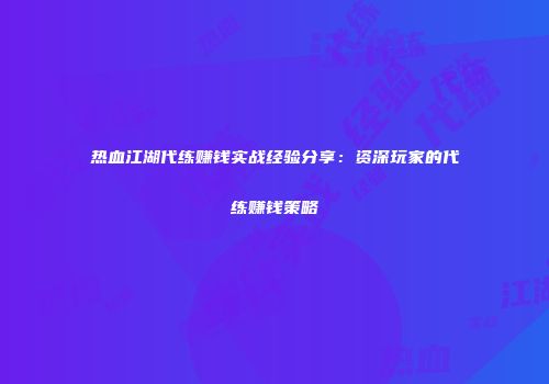热血江湖代练赚钱实战经验分享:资深玩家的代练赚钱策略