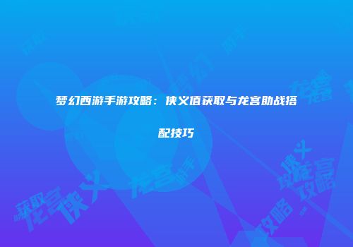 梦幻西游手游攻略：侠义值获取与龙宫助战搭配技巧