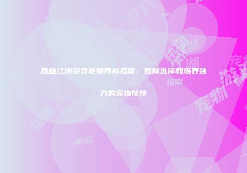 热血江湖游戏宠物养成指南：如何选择和培养强力的宠物伙伴