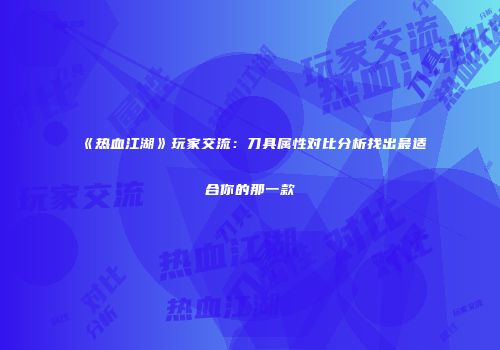 《热血江湖》玩家交流：刀具属性对比分析找出最适合你的那一款