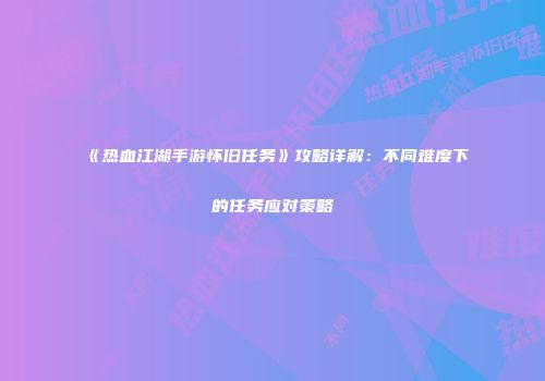 《热血江湖手游怀旧任务》攻略详解：不同难度下的任务应对策略