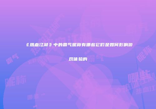 《热血江湖》中的霸气昵称有哪些它们是如何影响游戏体验的