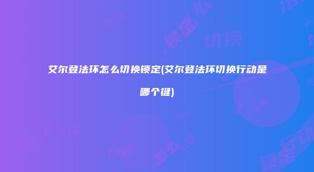 艾尔登法环怎么切换锁定(艾尔登法环切换行动是哪个键)