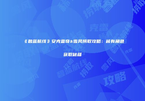 《碧蓝航线》安克雷奇&雪风捞取攻略：稀有角色获取秘籍