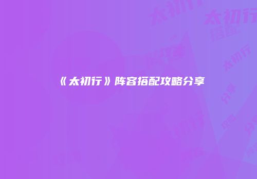 《太初行》阵容搭配攻略分享