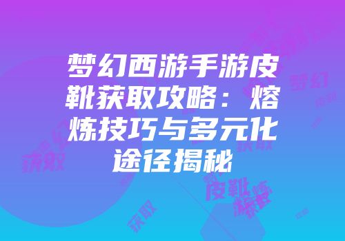 梦幻西游手游皮靴获取攻略：熔炼技巧与多元化途径揭秘