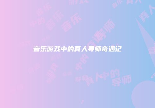 音乐游戏中的真人导师奇遇记