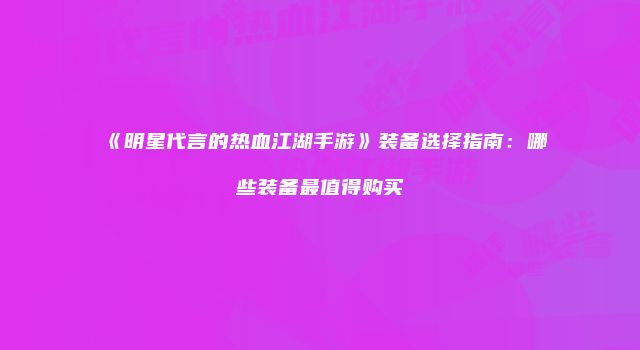 《明星代言的热血江湖手游》装备选择指南：哪些装备最值得购买