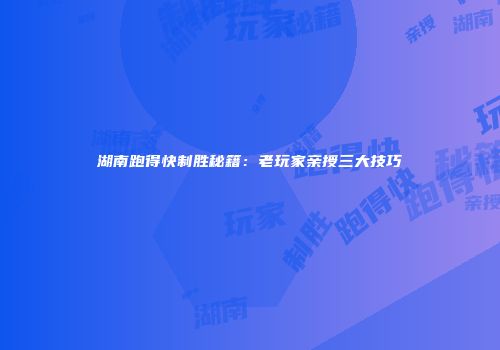 湖南跑得快制胜秘籍：老玩家亲授三大技巧