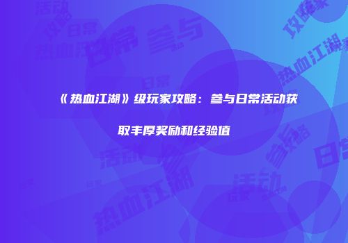 《热血江湖》级玩家攻略：参与日常活动获取丰厚奖励和经验值