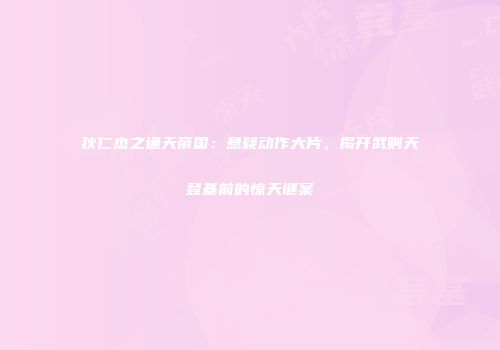 狄仁杰之通天帝国：悬疑动作大片，揭开武则天登基前的惊天谜案