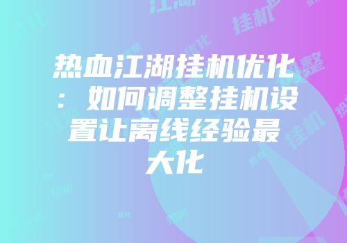 热血江湖挂机优化：如何调整挂机设置让离线经验最大化