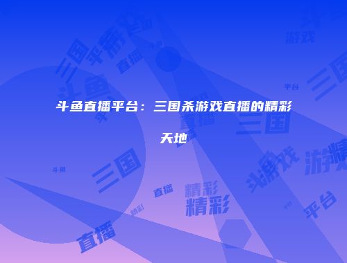 斗鱼直播平台：三国杀游戏直播的精彩天地