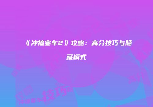《冲撞塞车2》攻略：高分技巧与隐藏模式