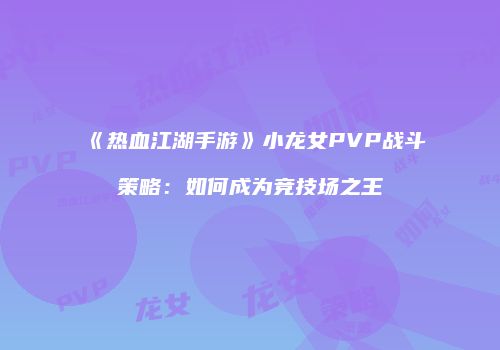 《热血江湖手游》小龙女PVP战斗策略：如何成为竞技场之王