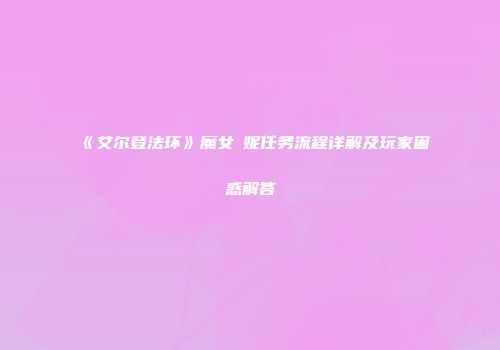 《艾尔登法环》魔女菈妮任务流程详解及玩家困惑解答