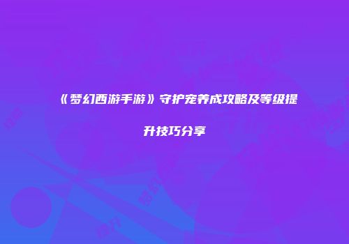 《梦幻西游手游》守护宠养成攻略及等级提升技巧分享