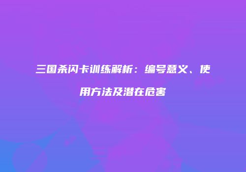 三国杀闪卡训练解析：编号意义、使用方法及潜在危害